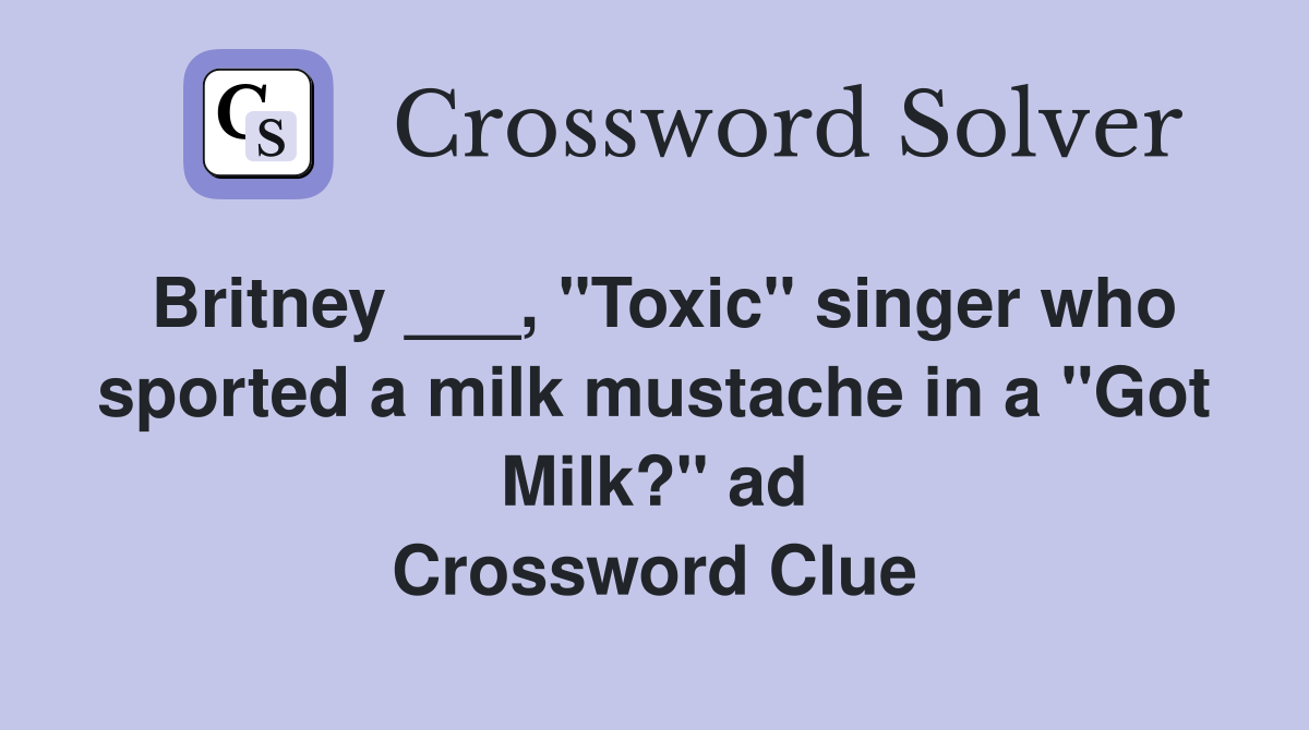 Britney ___, "Toxic" singer who sported a milk mustache in a "Got Milk?" ad Crossword Clue