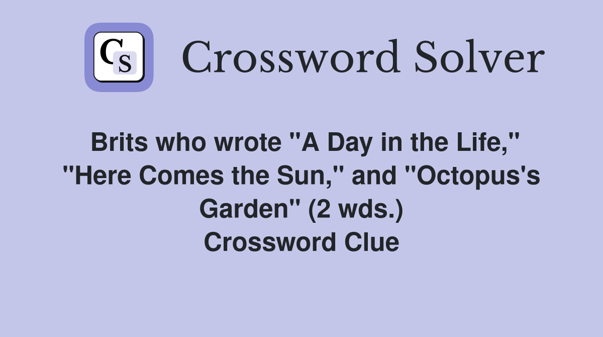 Brits who wrote "A Day in the Life," "Here Comes the Sun," and "Octopus's Garden" (2 wds.) Crossword Clue