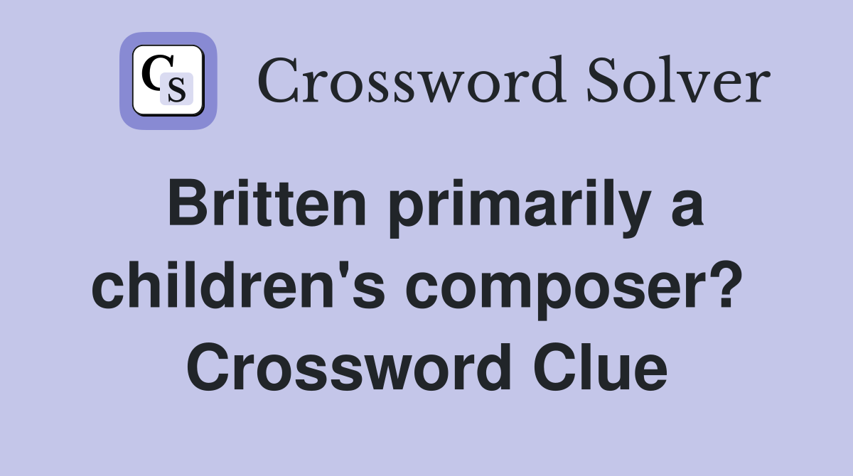 Britten primarily a children's composer?  Crossword Clue