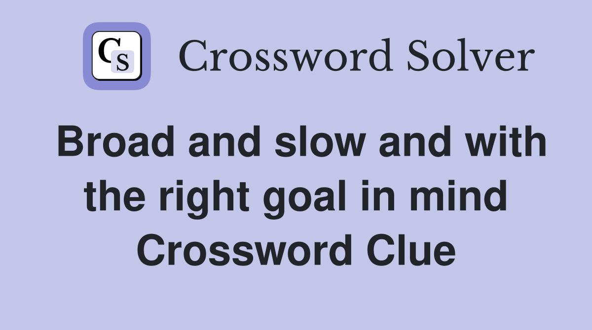 Broad and slow and with the right goal in mind Crossword Clue