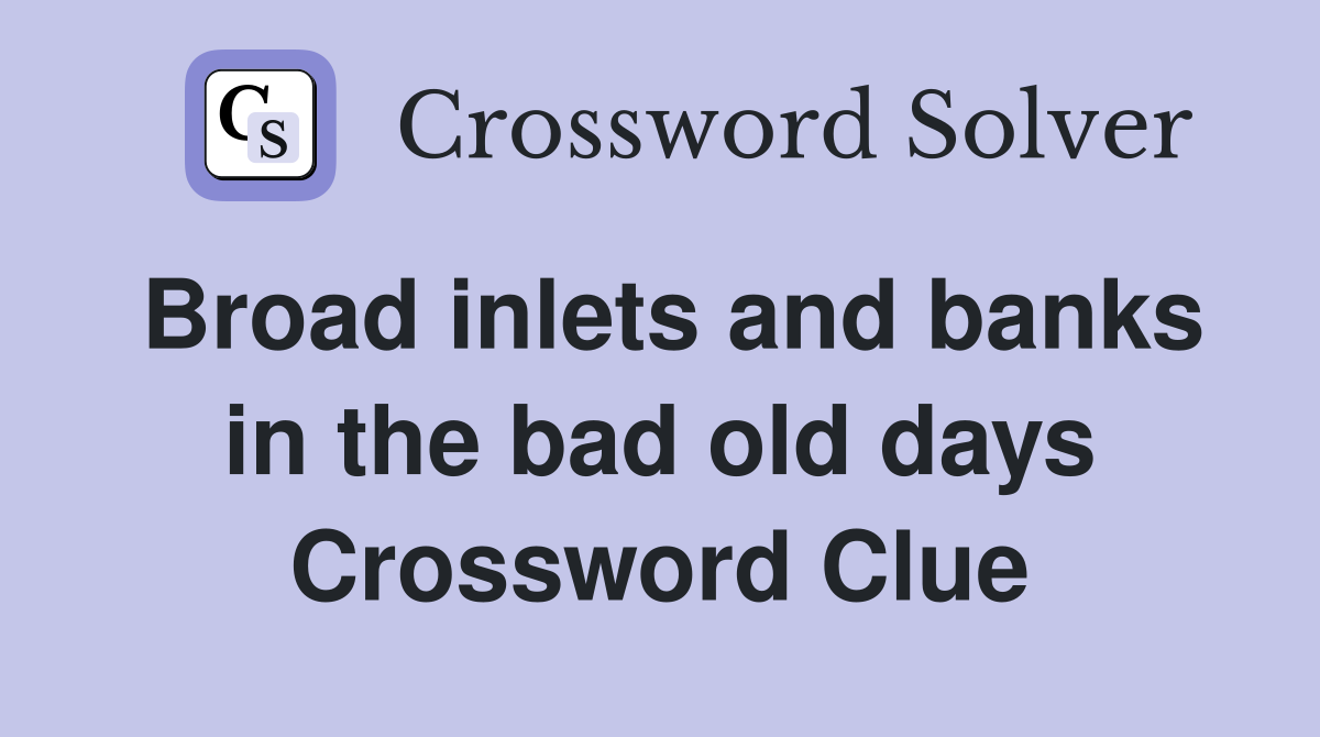 Broad inlets and banks in the bad old days Crossword Clue