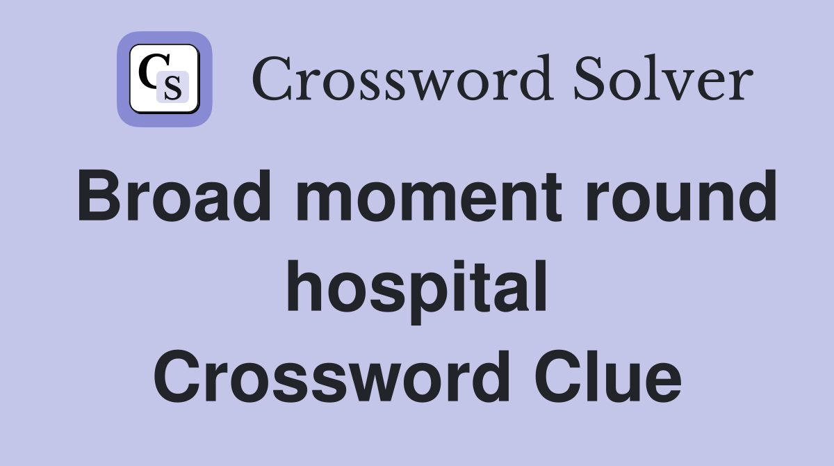 Broad moment round hospital Crossword Clue