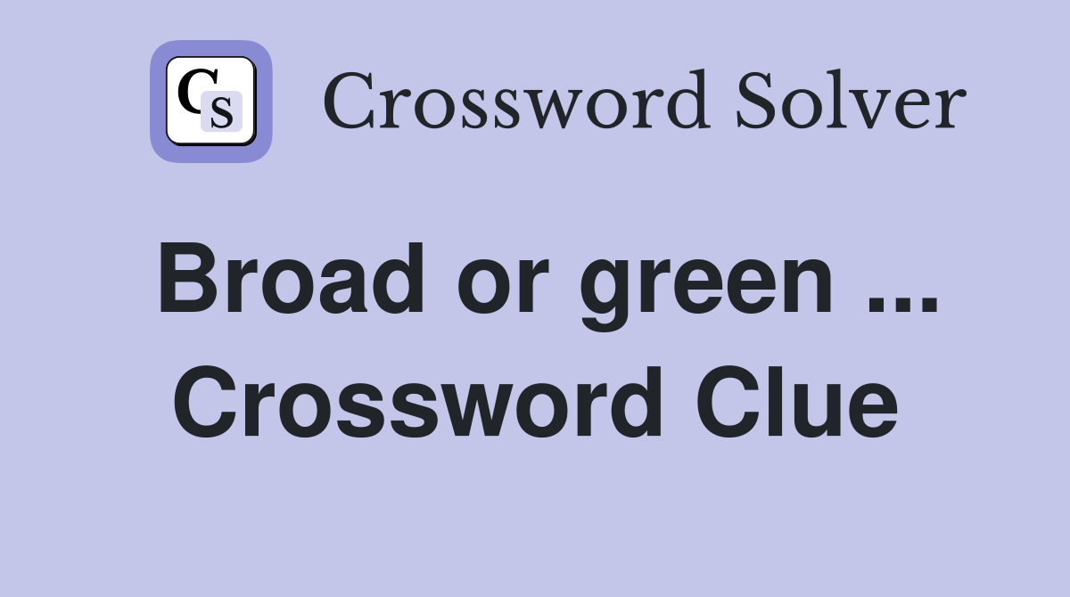 Broad or green ... Crossword Clue