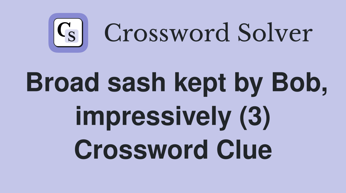 Broad sash kept by Bob, impressively (3) Crossword Clue