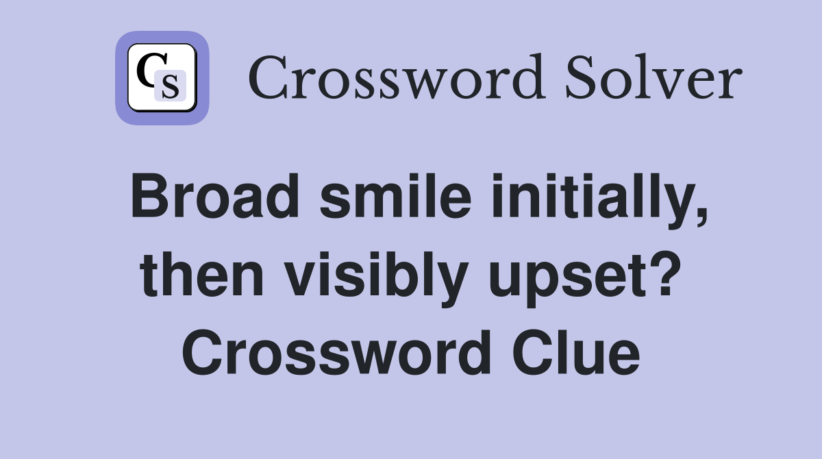 Broad smile initially, then visibly upset? Crossword Clue