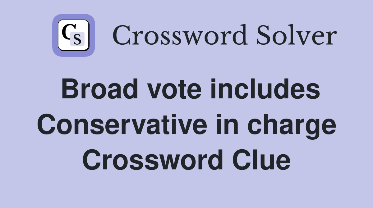 Broad vote includes Conservative in charge Crossword Clue