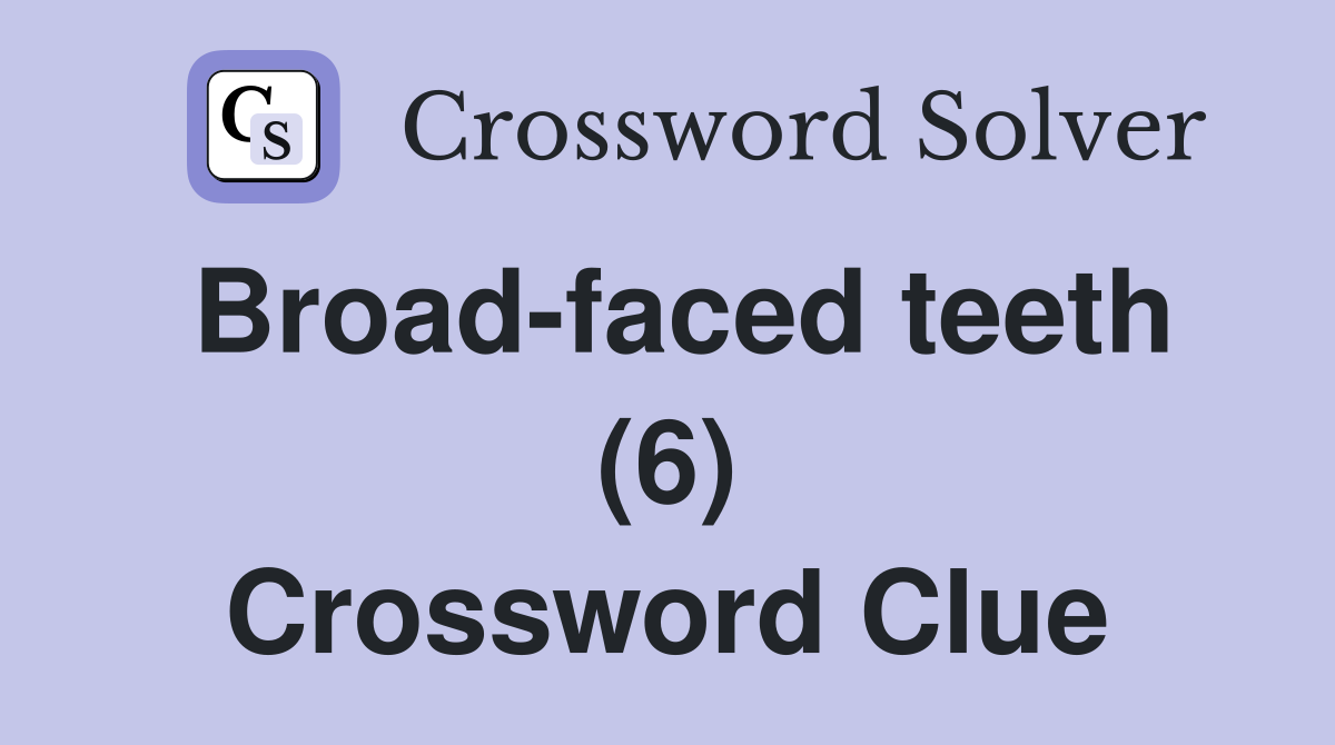 Broad-faced teeth (6) Crossword Clue