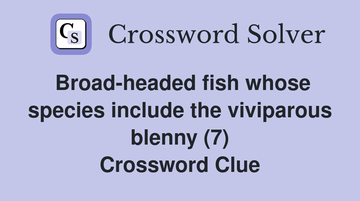 Broad-headed fish whose species include the viviparous blenny (7) Crossword Clue