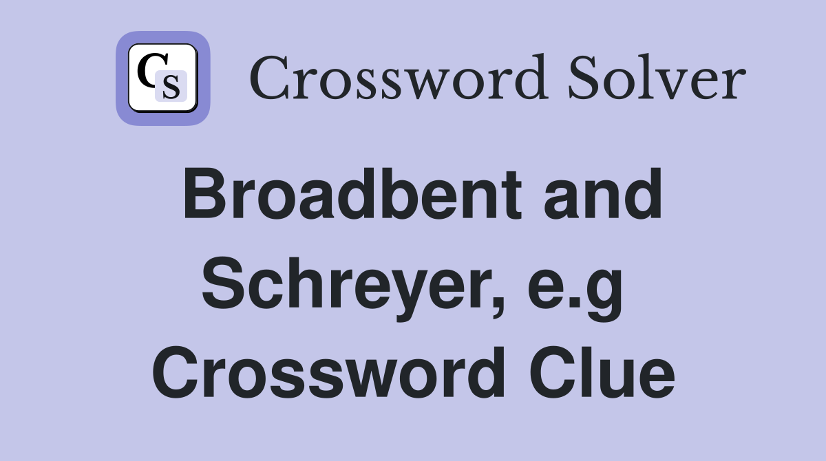 Broadbent and Schreyer, e.g Crossword Clue