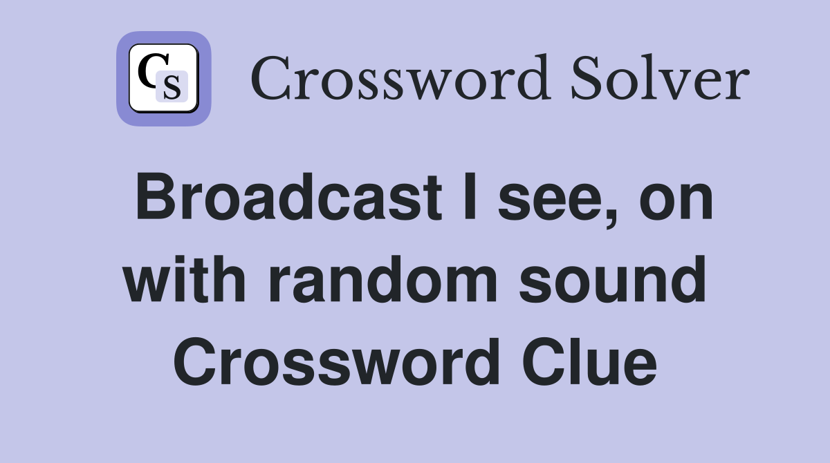 Broadcast I see, on with random sound Crossword Clue