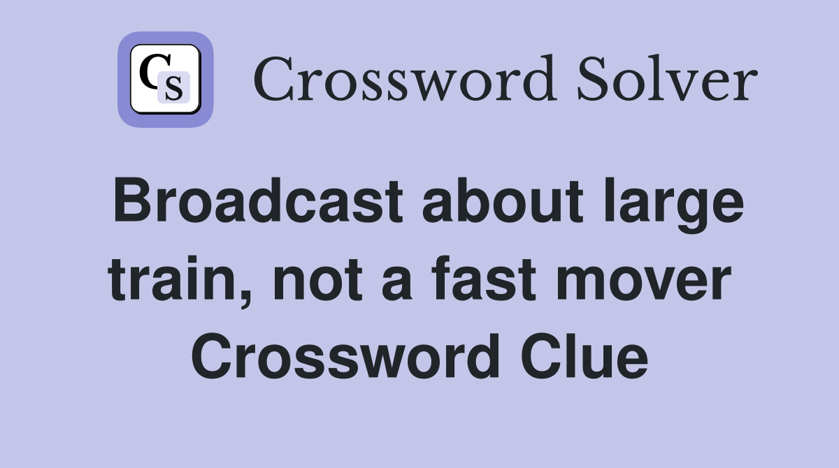 Broadcast about large train, not a fast mover Crossword Clue