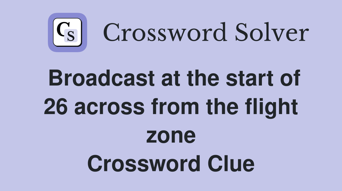 Broadcast at the start of 26 across from the flight zone Crossword Clue