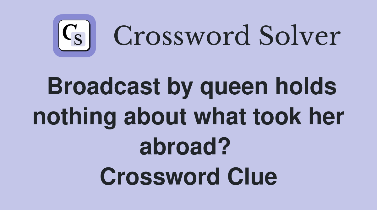 Broadcast by queen holds nothing about what took her abroad?  Crossword Clue