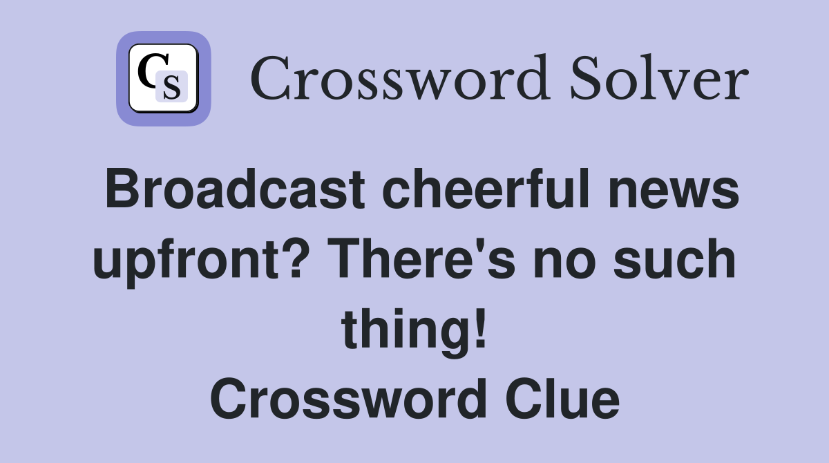 Broadcast cheerful news upfront? There's no such thing! Crossword Clue