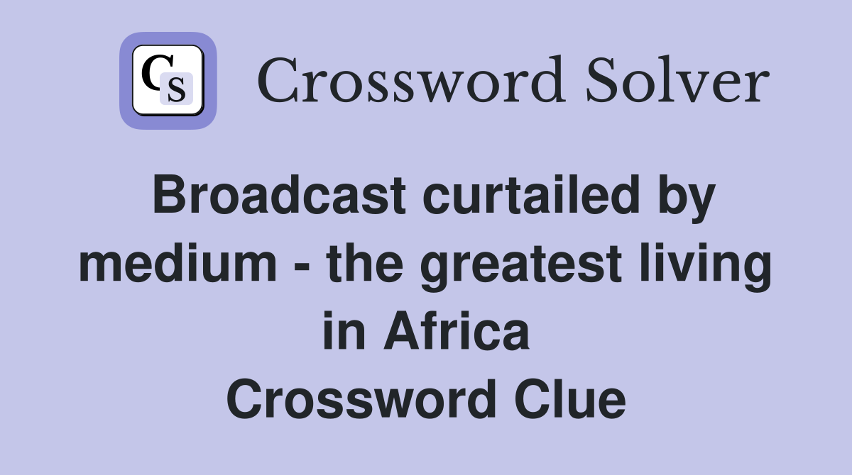 Broadcast curtailed by medium - the greatest living in Africa Crossword Clue
