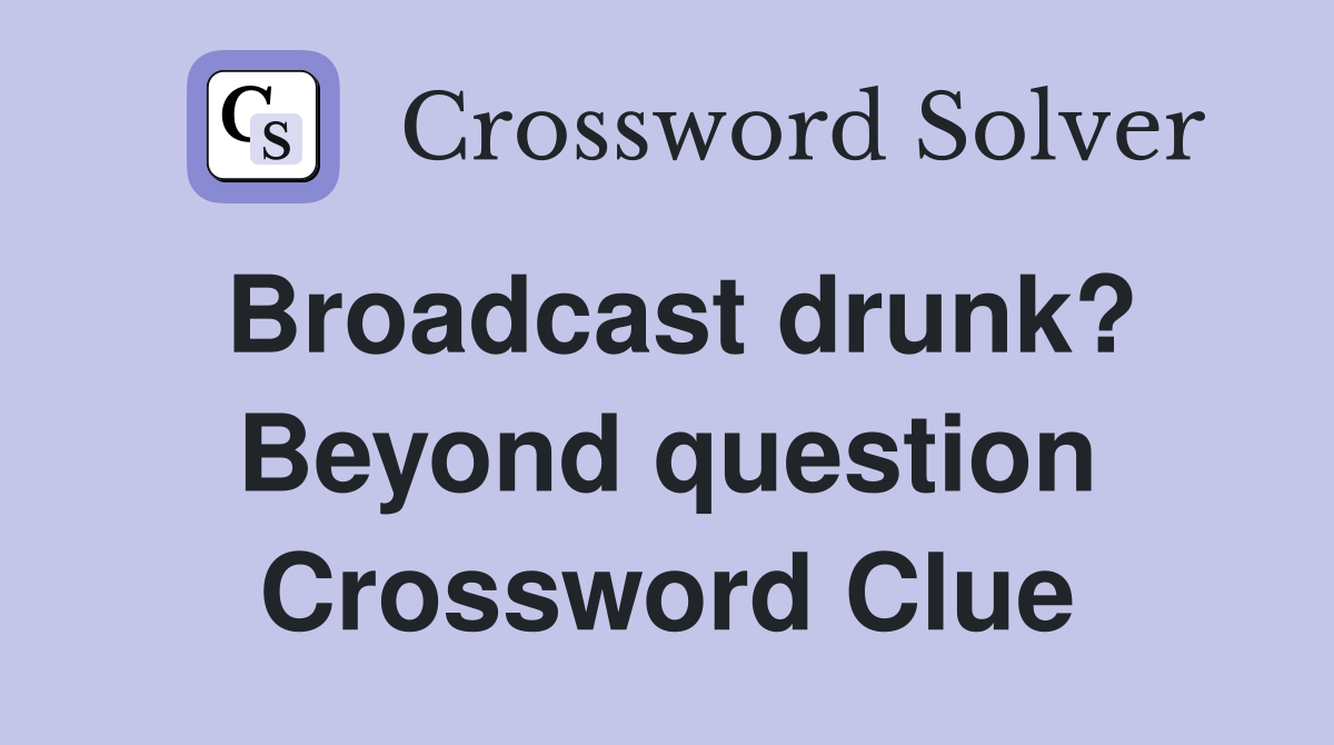 Broadcast drunk? Beyond question Crossword Clue
