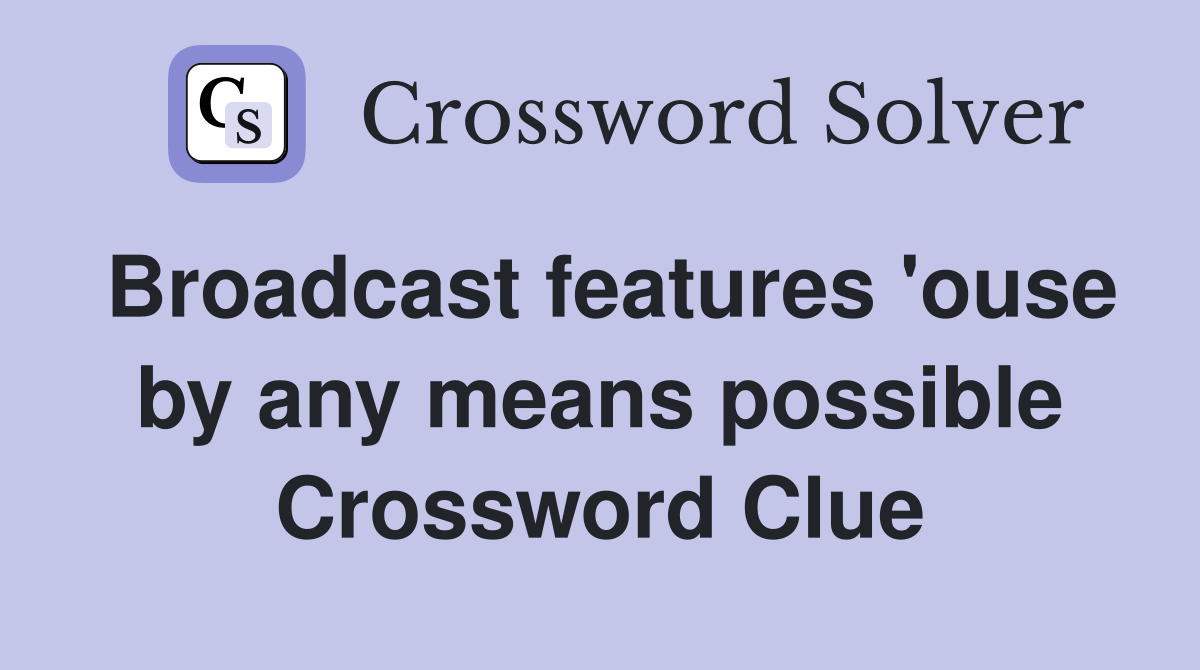 Broadcast features 'ouse by any means possible Crossword Clue
