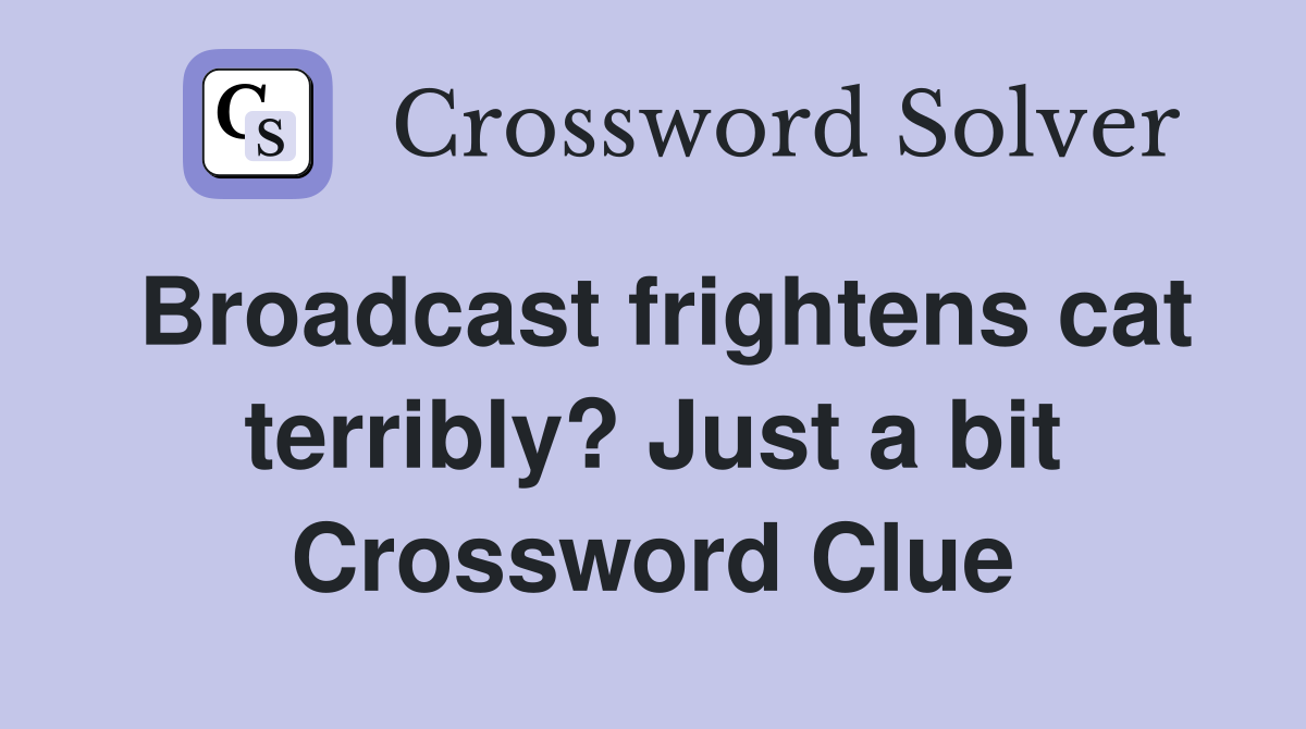 Broadcast frightens cat terribly? Just a bit Crossword Clue