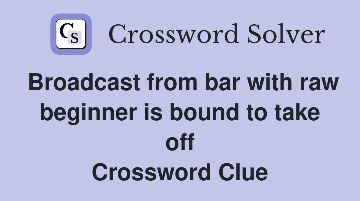Broadcast from bar with raw beginner is bound to take off Crossword Clue