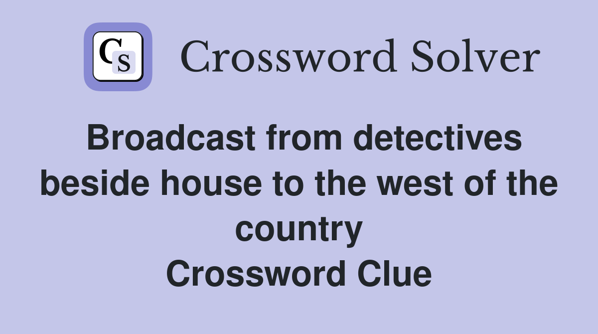 Broadcast from detectives beside house to the west of the country Crossword Clue