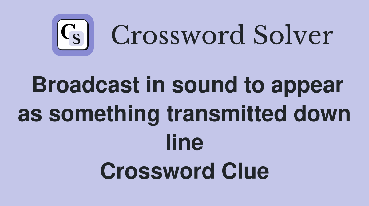 Broadcast in sound to appear as something transmitted down line Crossword Clue
