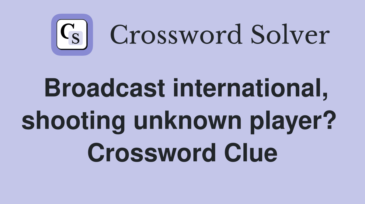 Broadcast international, shooting unknown player?  Crossword Clue