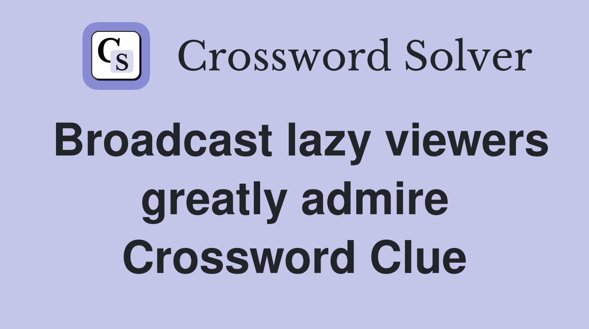 Broadcast lazy viewers greatly admire Crossword Clue