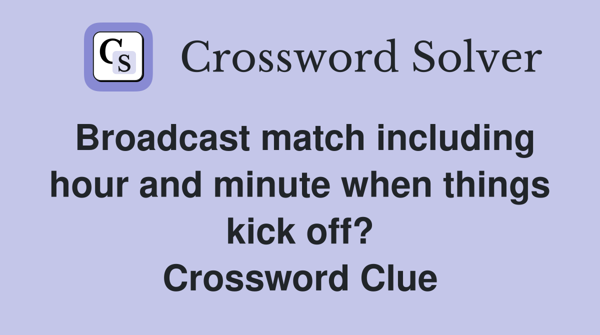 Broadcast match including hour and minute when things kick off? Crossword Clue