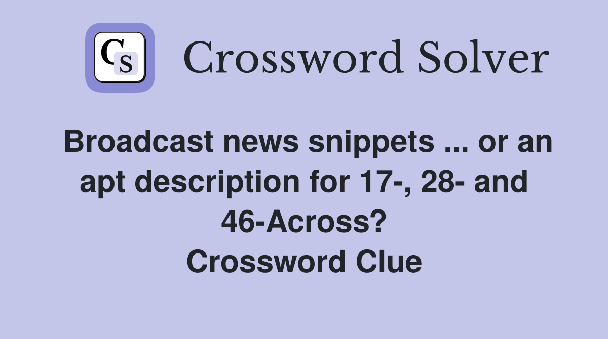 Broadcast news snippets ... or an apt description for 17-, 28- and 46-Across? Crossword Clue