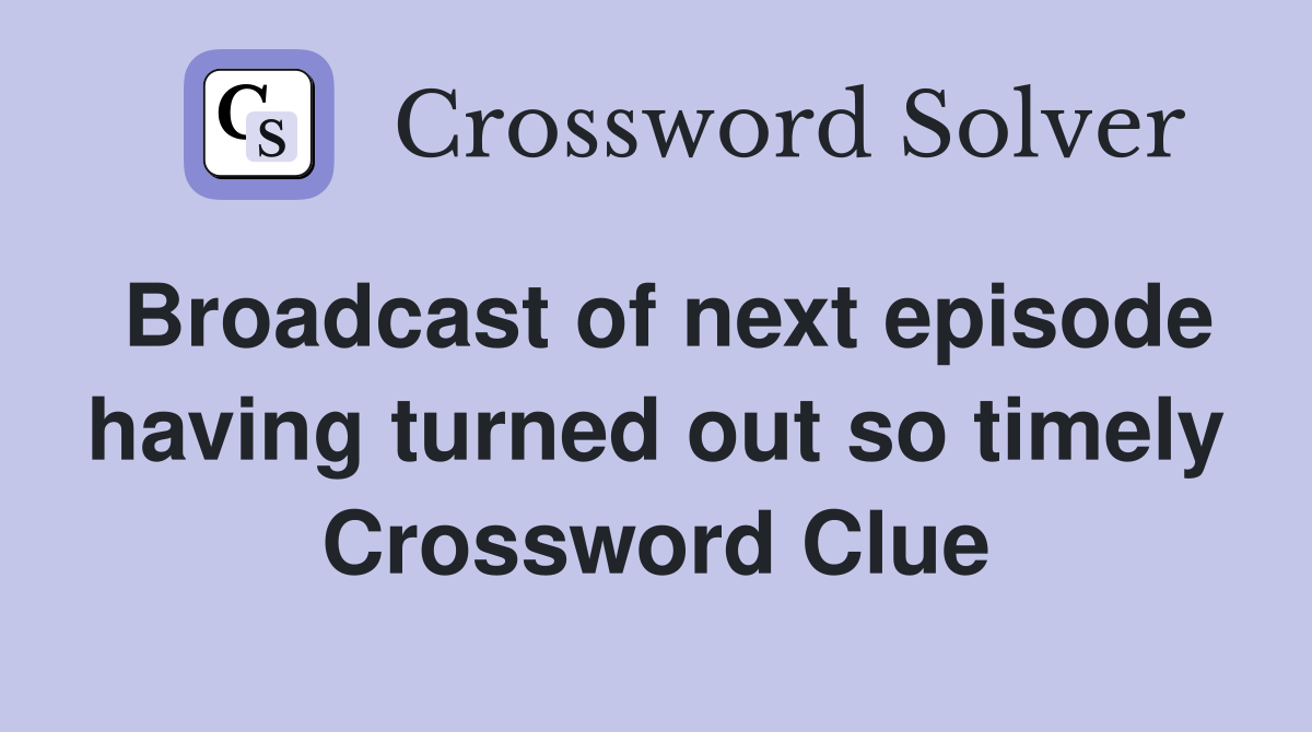 Broadcast of next episode having turned out so timely Crossword Clue