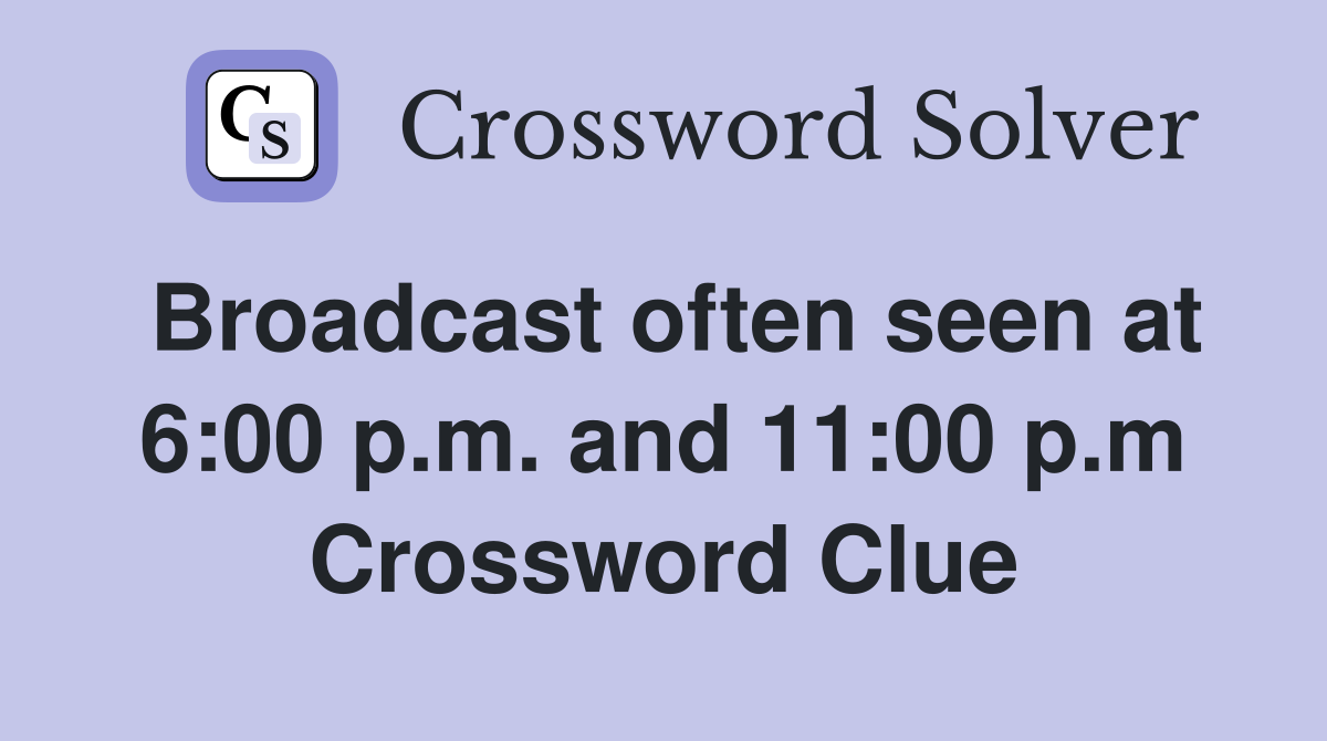 Broadcast often seen at 6:00 p.m. and 11:00 p.m Crossword Clue