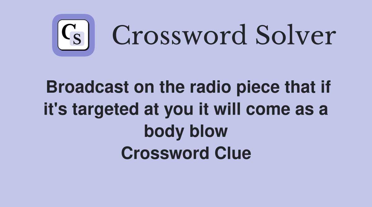 Broadcast on the radio piece that if it's targeted at you it will come as a body blow Crossword Clue