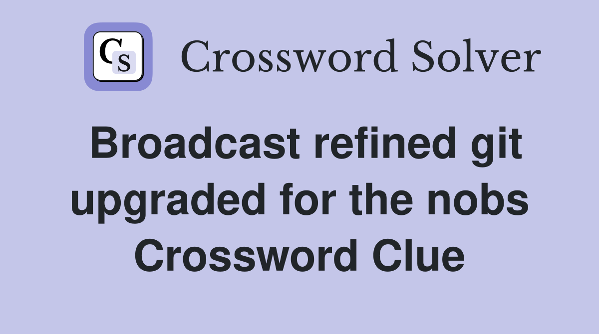 Broadcast refined git upgraded for the nobs Crossword Clue