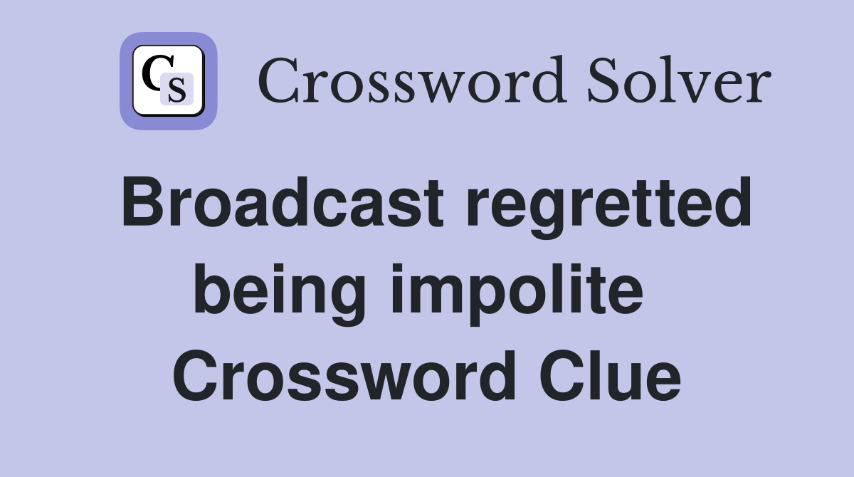 Broadcast regretted being impolite  Crossword Clue