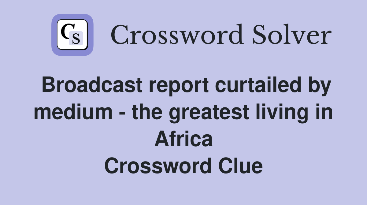 Broadcast report curtailed by medium - the greatest living in Africa Crossword Clue