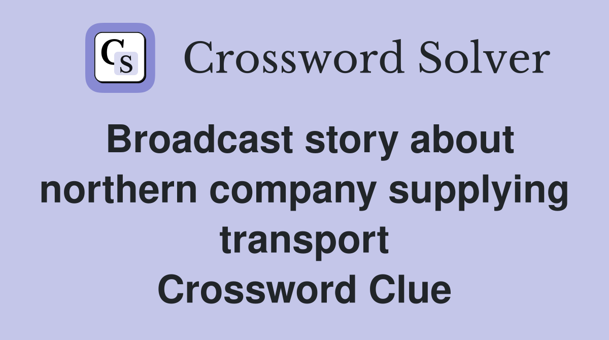 Broadcast story about northern company supplying transport Crossword Clue