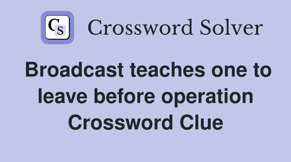 Broadcast teaches one to leave before operation Crossword Clue