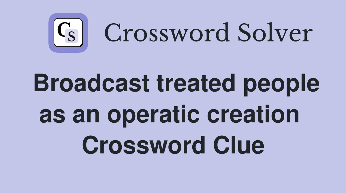 Broadcast treated people as an operatic creation  Crossword Clue