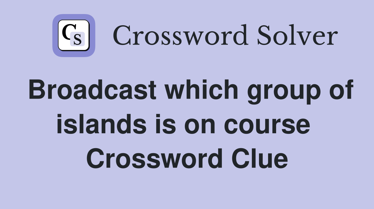 Broadcast which group of islands is on course  Crossword Clue