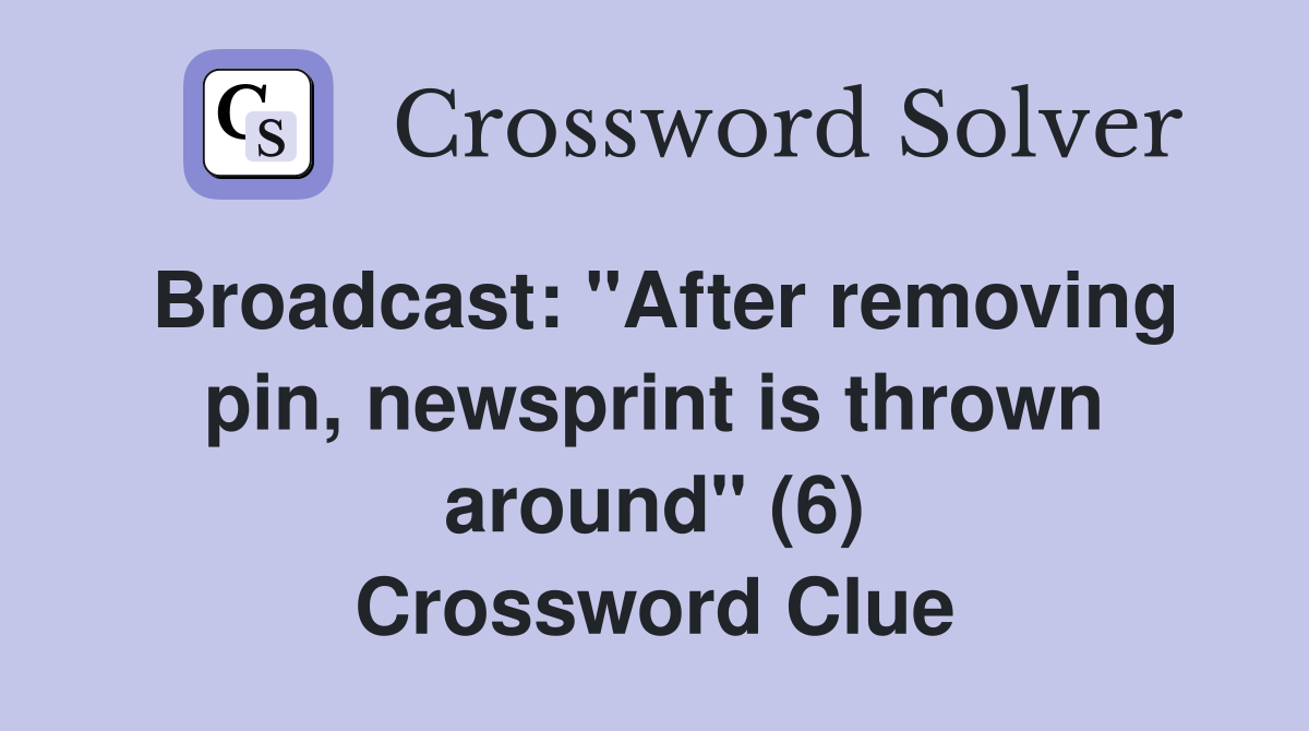 Broadcast: "After removing pin, newsprint is thrown around" (6) Crossword Clue