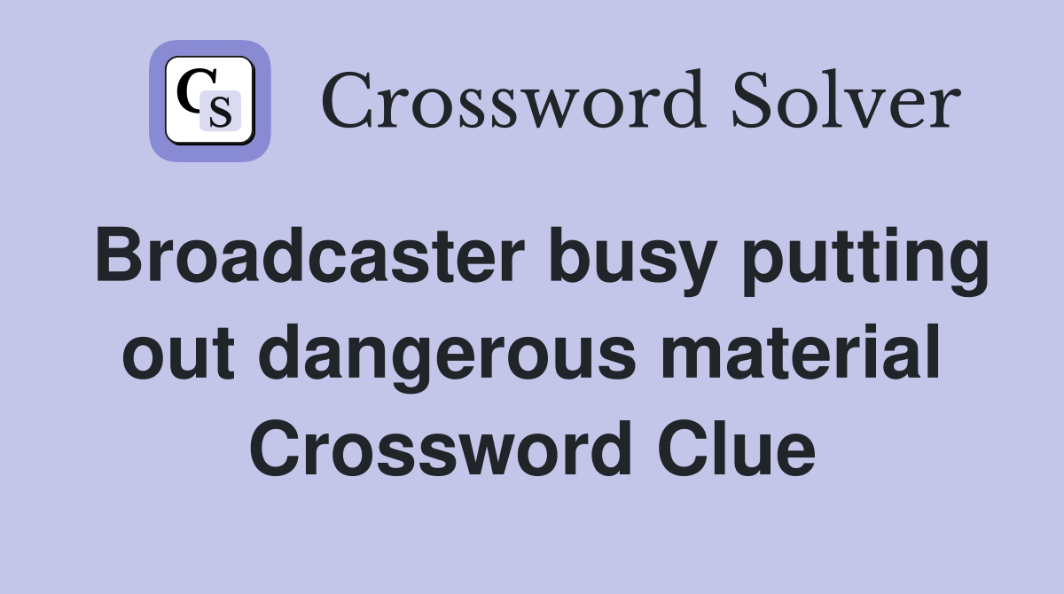 Broadcaster busy putting out dangerous material Crossword Clue