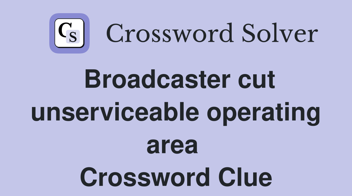 Broadcaster cut unserviceable operating area  Crossword Clue