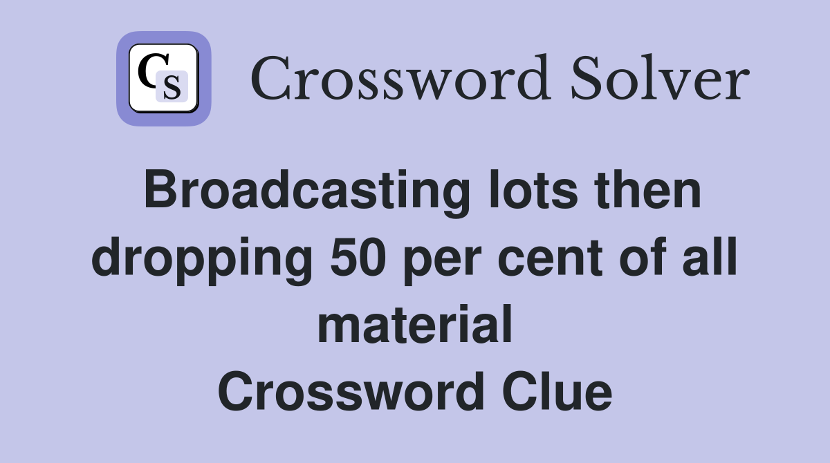 Broadcasting lots then dropping 50 per cent of all material Crossword Clue