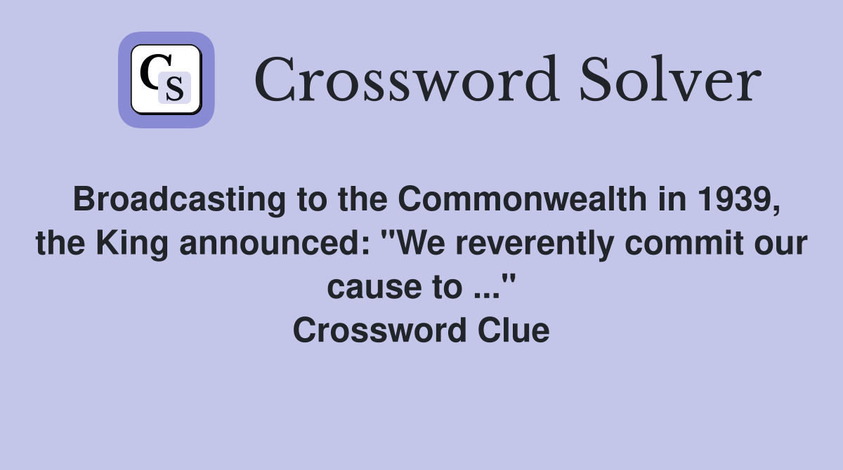Broadcasting to the Commonwealth in 1939, the King announced: "We reverently commit our cause to ..." Crossword Clue