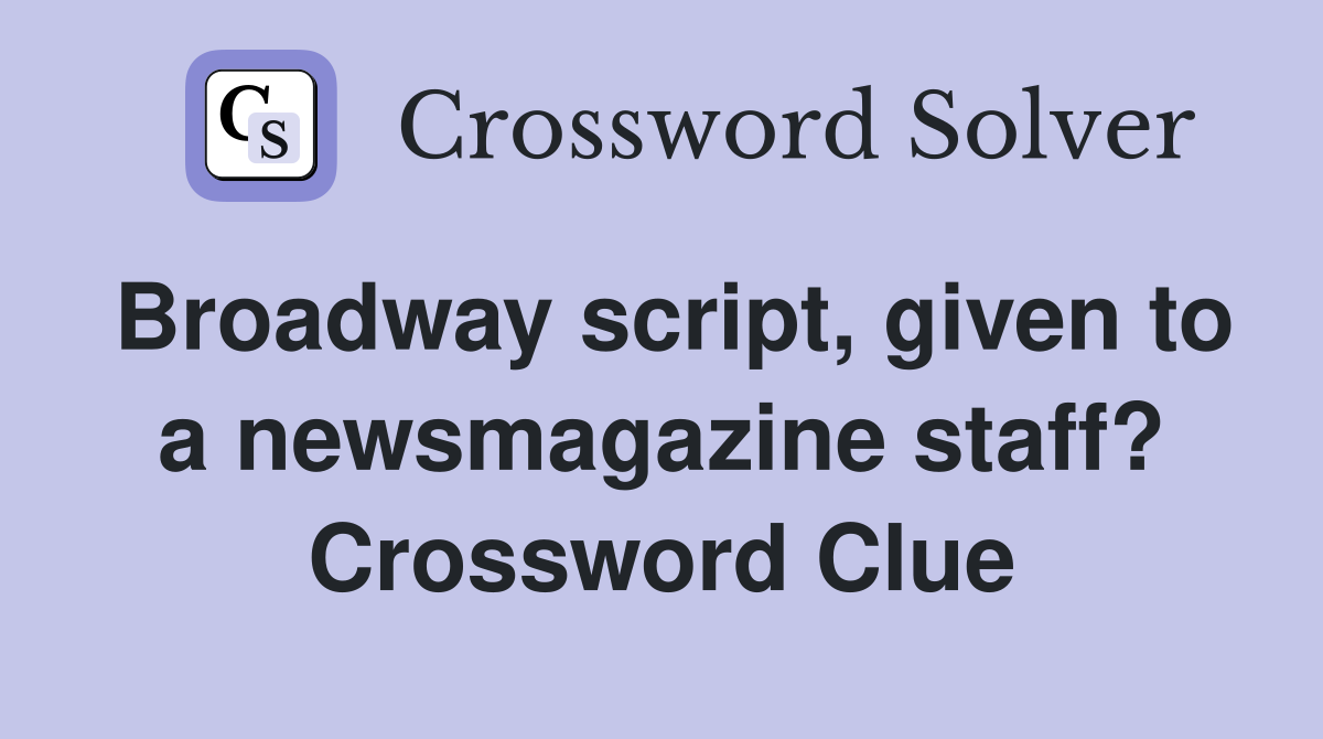 Broadway script, given to a newsmagazine staff? Crossword Clue