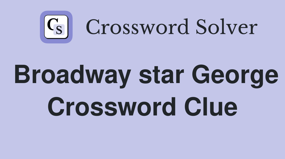 Broadway star George Crossword Clue