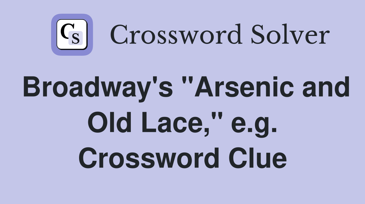 Broadway's "Arsenic and Old Lace," e.g. Crossword Clue