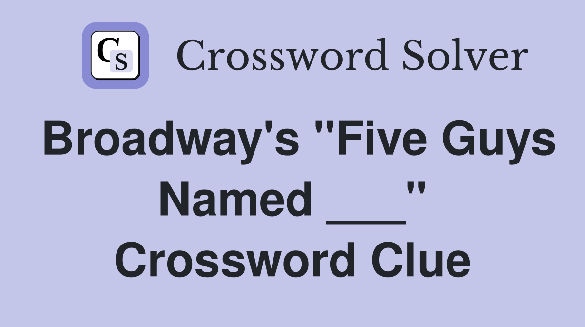 Broadway's "Five Guys Named ___" Crossword Clue