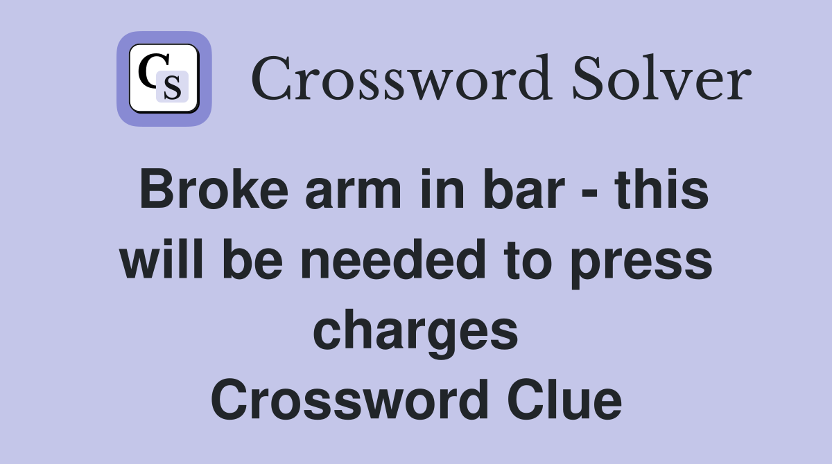 Broke arm in bar - this will be needed to press charges Crossword Clue