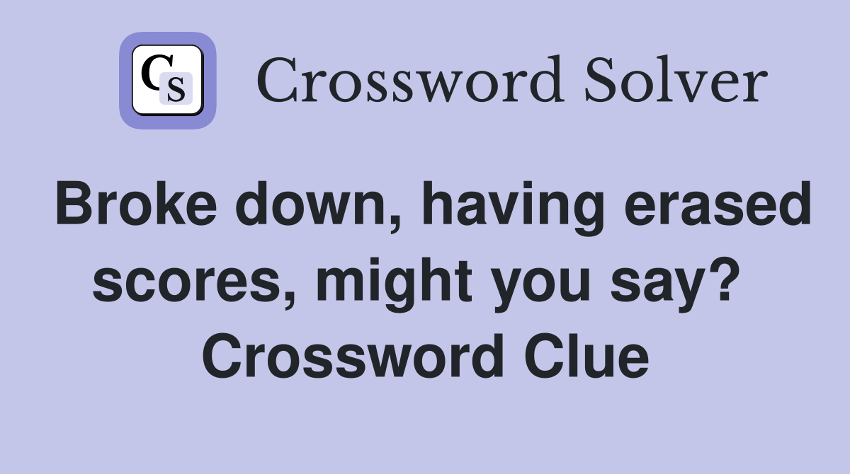 Broke down, having erased scores, might you say?  Crossword Clue